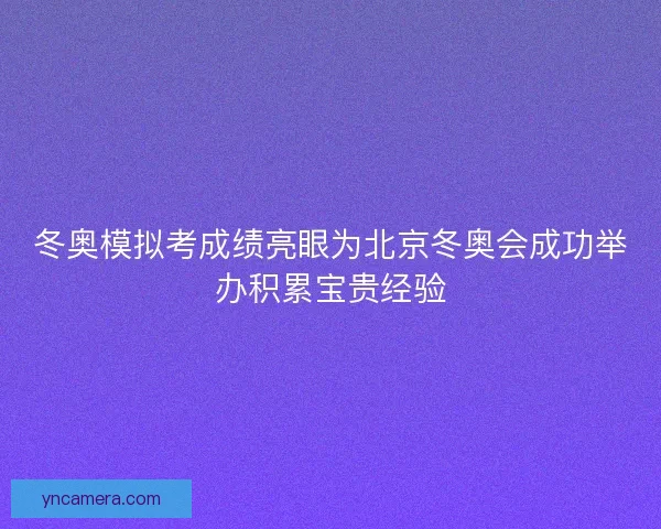 冬奥模拟考成绩亮眼为北京冬奥会成功举办积累宝贵经验