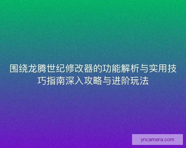 围绕龙腾世纪修改器的功能解析与实用技巧指南深入攻略与进阶玩法