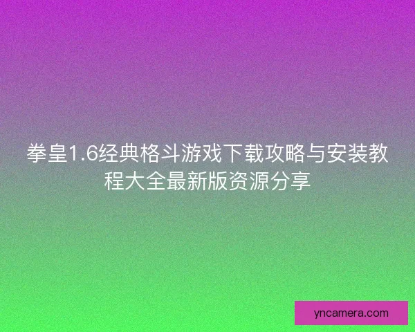 拳皇1.6经典格斗游戏下载攻略与安装教程大全最新版资源分享