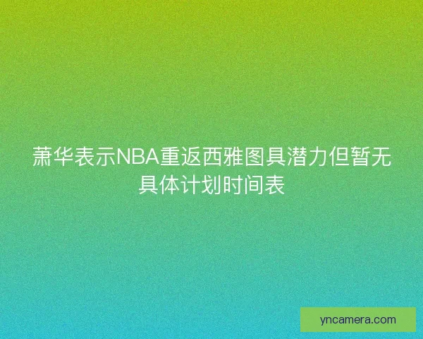 萧华表示NBA重返西雅图具潜力但暂无具体计划时间表