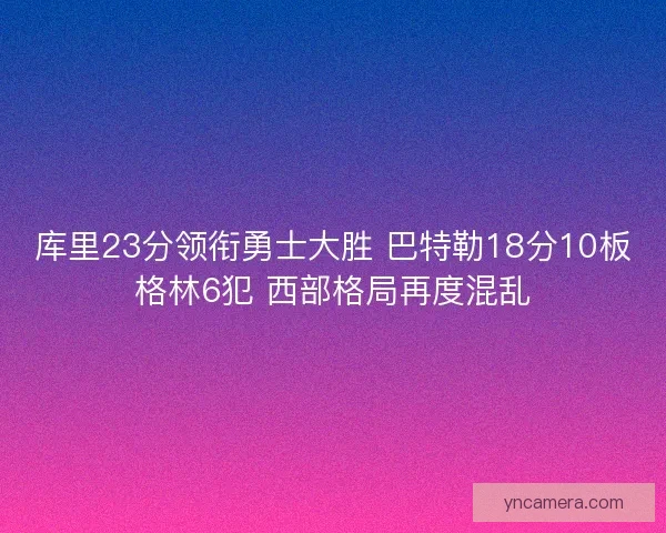 库里23分领衔勇士大胜 巴特勒18分10板格林6犯 西部格局再度混乱