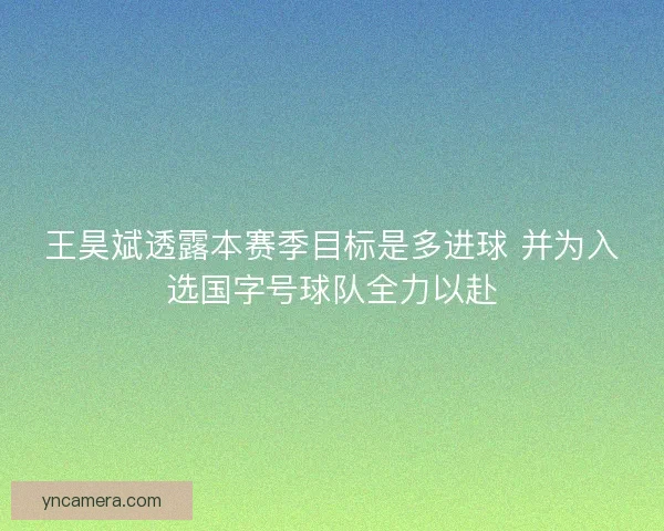 王昊斌透露本赛季目标是多进球 并为入选国字号球队全力以赴