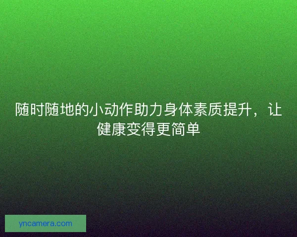 随时随地的小动作助力身体素质提升，让健康变得更简单