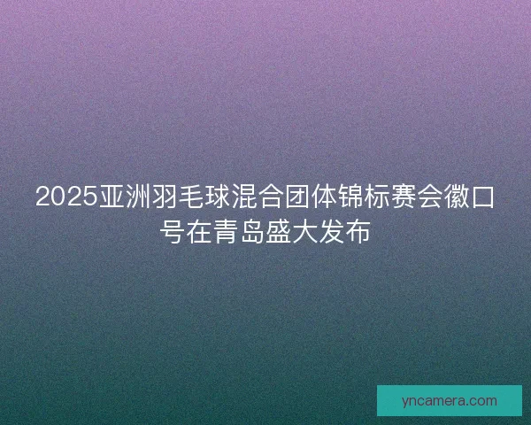 2025亚洲羽毛球混合团体锦标赛会徽口号在青岛盛大发布