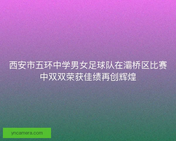 西安市五环中学男女足球队在灞桥区比赛中双双荣获佳绩再创辉煌