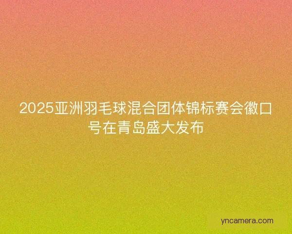 2025亚洲羽毛球混合团体锦标赛会徽口号在青岛盛大发布