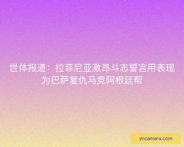 世体报道：拉菲尼亚激昂斗志誓言用表现为巴萨复仇马竞阿根廷帮