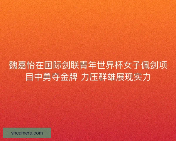 魏嘉怡在国际剑联青年世界杯女子佩剑项目中勇夺金牌 力压群雄展现实力