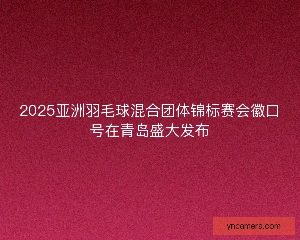 2025亚洲羽毛球混合团体锦标赛会徽口号在青岛盛大发布