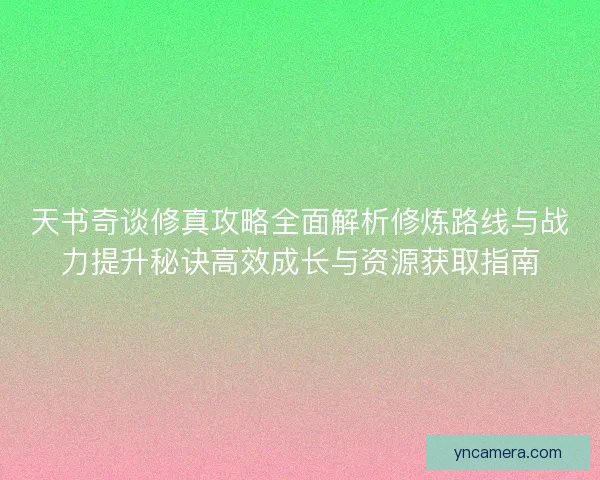 天书奇谈修真攻略全面解析修炼路线与战力提升秘诀高效成长与资源获取指南