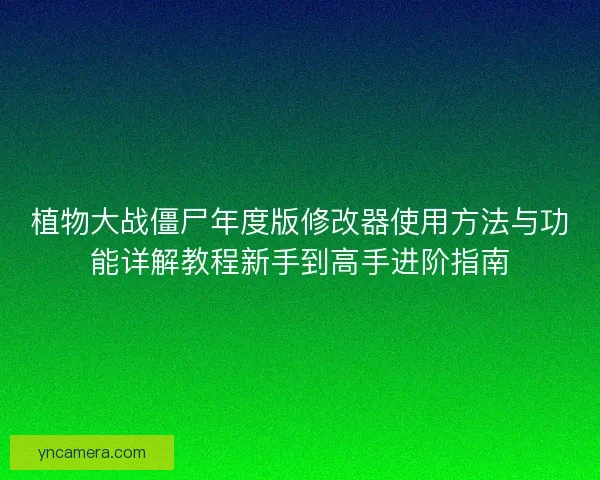 植物大战僵尸年度版修改器使用方法与功能详解教程新手到高手进阶指南