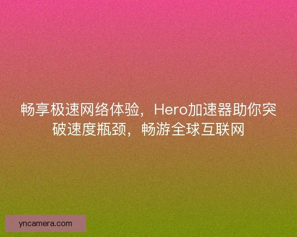 畅享极速网络体验，Hero加速器助你突破速度瓶颈，畅游全球互联网