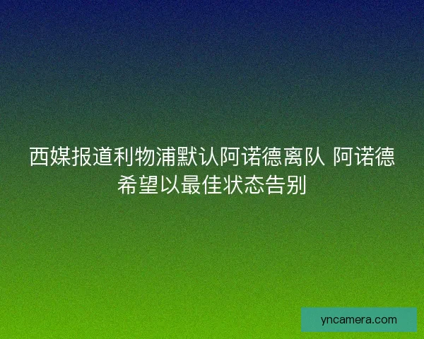 西媒报道利物浦默认阿诺德离队 阿诺德希望以最佳状态告别
