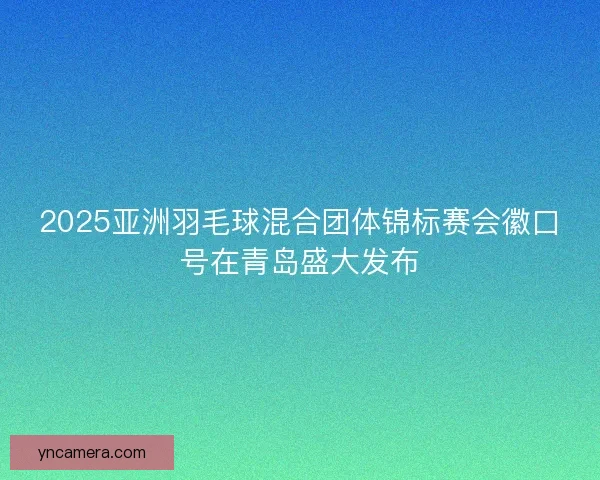 2025亚洲羽毛球混合团体锦标赛会徽口号在青岛盛大发布