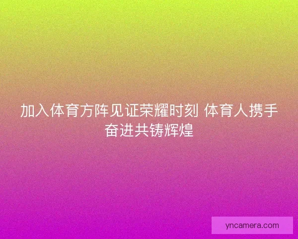 加入体育方阵见证荣耀时刻 体育人携手奋进共铸辉煌