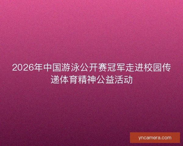 2026年中国游泳公开赛冠军走进校园传递体育精神公益活动