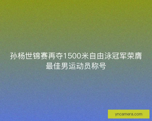孙杨世锦赛再夺1500米自由泳冠军荣膺最佳男运动员称号