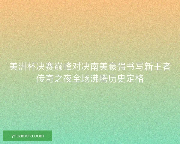 美洲杯决赛巅峰对决南美豪强书写新王者传奇之夜全场沸腾历史定格