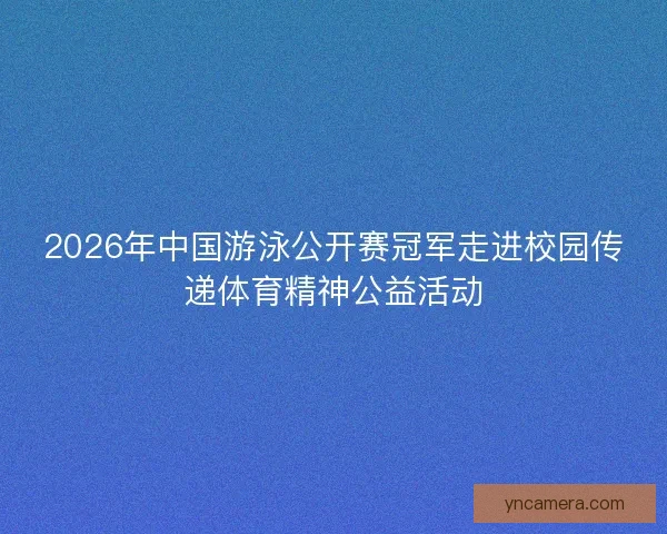 2026年中国游泳公开赛冠军走进校园传递体育精神公益活动