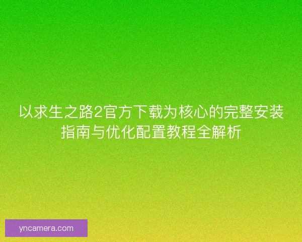 以求生之路2官方下载为核心的完整安装指南与优化配置教程全解析
