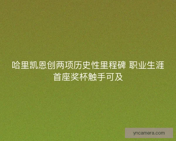 哈里凯恩创两项历史性里程碑 职业生涯首座奖杯触手可及