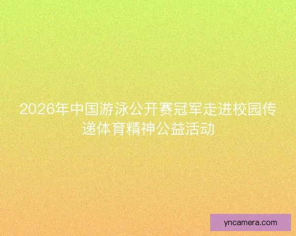 2026年中国游泳公开赛冠军走进校园传递体育精神公益活动