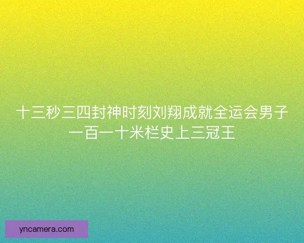 十三秒三四封神时刻刘翔成就全运会男子一百一十米栏史上三冠王