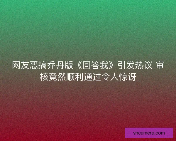 网友恶搞乔丹版《回答我》引发热议 审核竟然顺利通过令人惊讶